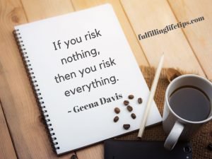 If you risk nothing, then you risk everything.